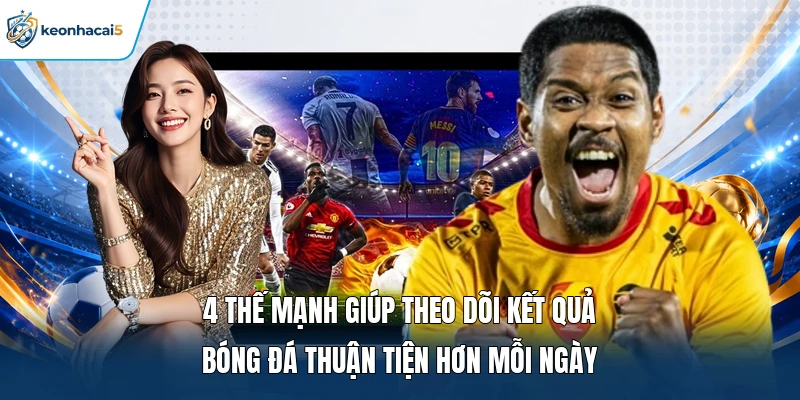 4 thế mạnh giúp theo dõi kết quả bóng đá thuận tiện hơn mỗi ngày 