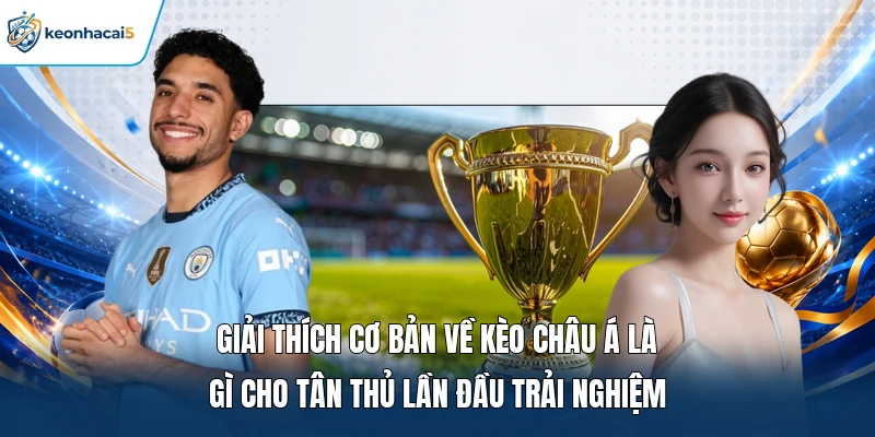 Giải thích cơ bản về kèo châu Á là gì cho tân thủ lần đầu trải nghiệm