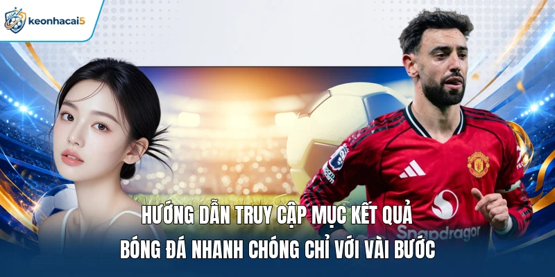 Hướng dẫn truy cập mục kết quả bóng đá nhanh chóng chỉ với vài bước 