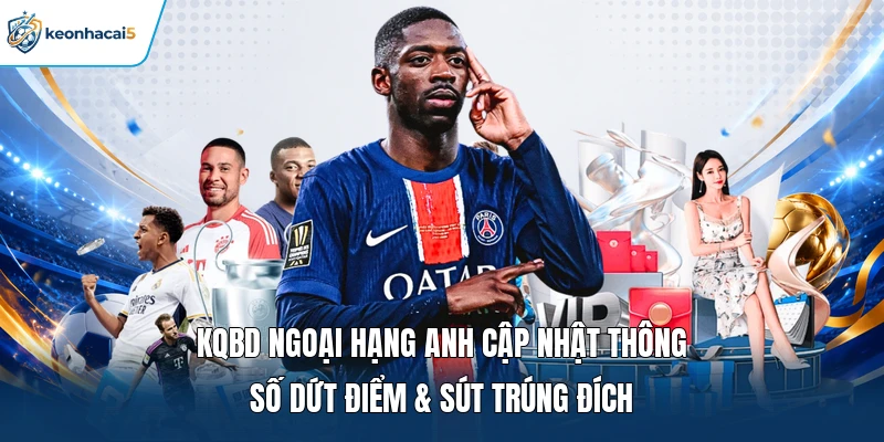 KQBD Ngoại Hạng Anh Cập Nhật Kết Quả Nhanh Từng Vòng 2 KQBD Ngoại Hạng Anh cập nhật thông số dứt điểm & sút trúng đích