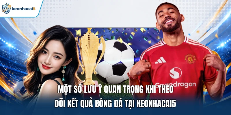 Một số lưu ý quan trọng khi theo dõi kết quả bóng đá tại Keonhacai5 