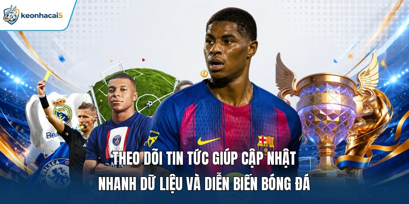 Theo dõi tin tức giúp cập nhật nhanh dữ liệu và diễn biến bóng đá